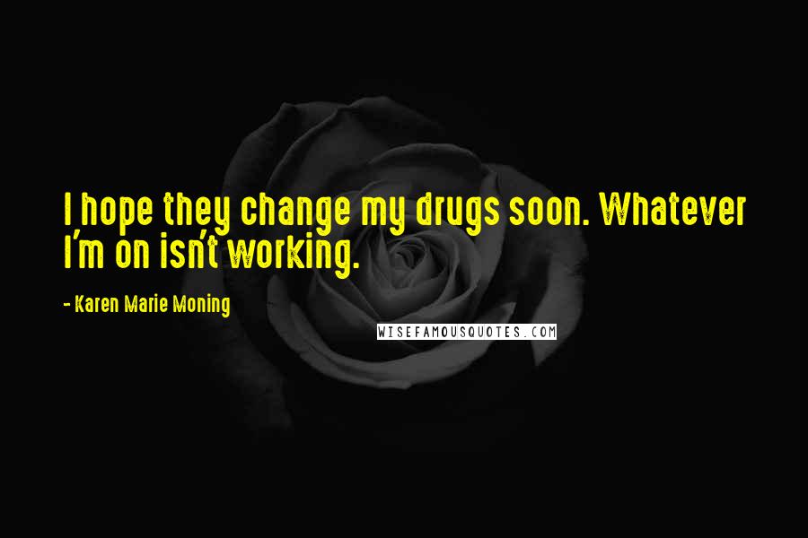 Karen Marie Moning Quotes: I hope they change my drugs soon. Whatever I'm on isn't working.