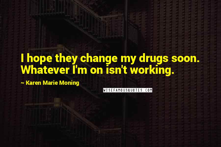 Karen Marie Moning Quotes: I hope they change my drugs soon. Whatever I'm on isn't working.