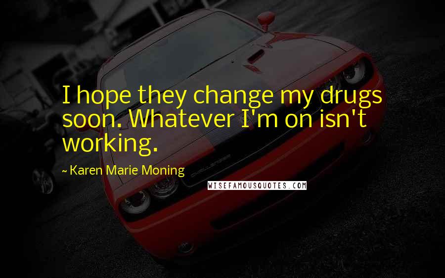 Karen Marie Moning Quotes: I hope they change my drugs soon. Whatever I'm on isn't working.