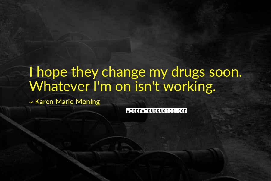 Karen Marie Moning Quotes: I hope they change my drugs soon. Whatever I'm on isn't working.