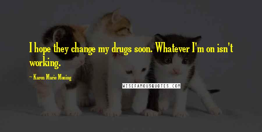 Karen Marie Moning Quotes: I hope they change my drugs soon. Whatever I'm on isn't working.