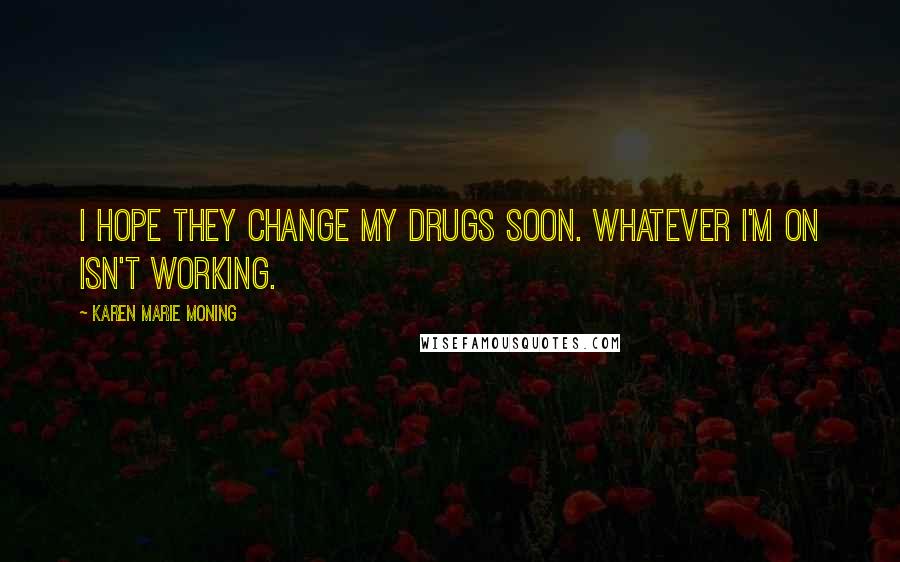 Karen Marie Moning Quotes: I hope they change my drugs soon. Whatever I'm on isn't working.