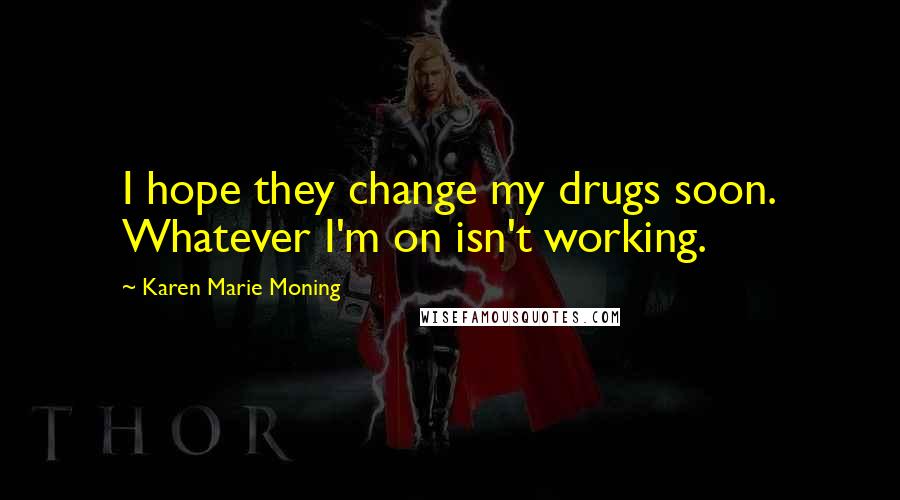 Karen Marie Moning Quotes: I hope they change my drugs soon. Whatever I'm on isn't working.