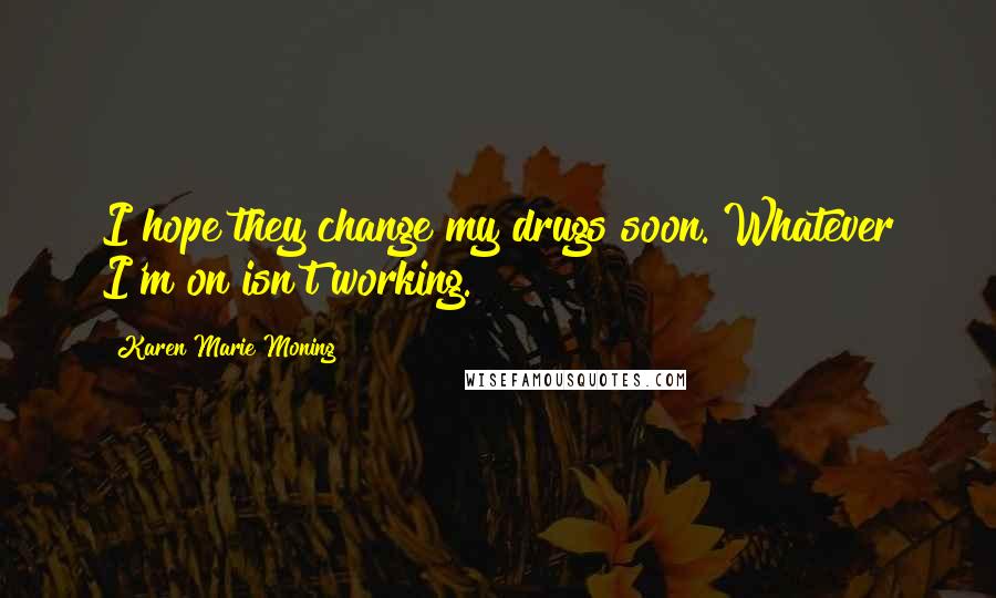 Karen Marie Moning Quotes: I hope they change my drugs soon. Whatever I'm on isn't working.