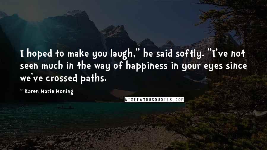 Karen Marie Moning Quotes: I hoped to make you laugh," he said softly. "I've not seen much in the way of happiness in your eyes since we've crossed paths.