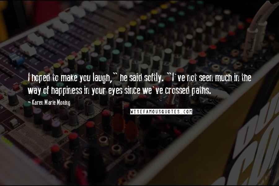 Karen Marie Moning Quotes: I hoped to make you laugh," he said softly. "I've not seen much in the way of happiness in your eyes since we've crossed paths.