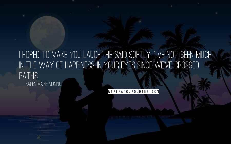 Karen Marie Moning Quotes: I hoped to make you laugh," he said softly. "I've not seen much in the way of happiness in your eyes since we've crossed paths.