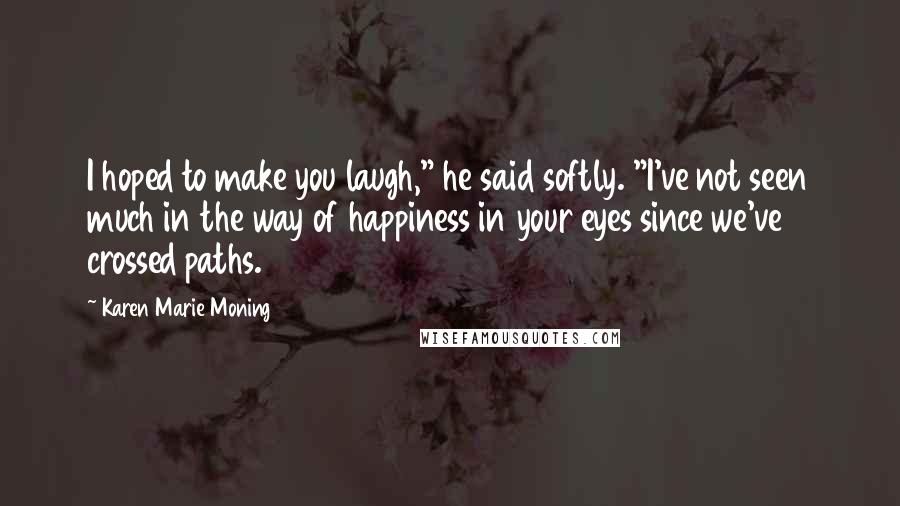 Karen Marie Moning Quotes: I hoped to make you laugh," he said softly. "I've not seen much in the way of happiness in your eyes since we've crossed paths.