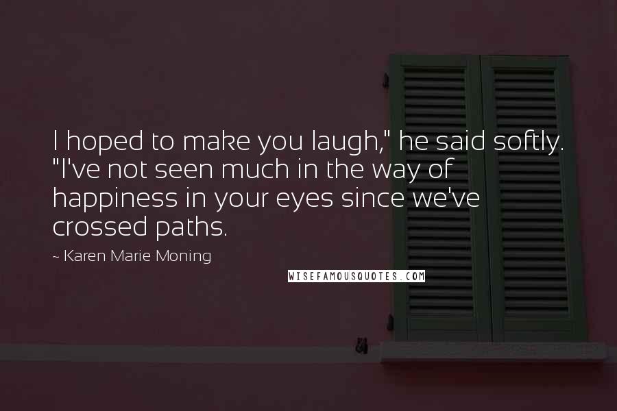 Karen Marie Moning Quotes: I hoped to make you laugh," he said softly. "I've not seen much in the way of happiness in your eyes since we've crossed paths.