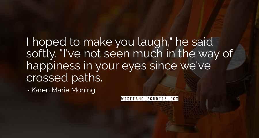 Karen Marie Moning Quotes: I hoped to make you laugh," he said softly. "I've not seen much in the way of happiness in your eyes since we've crossed paths.