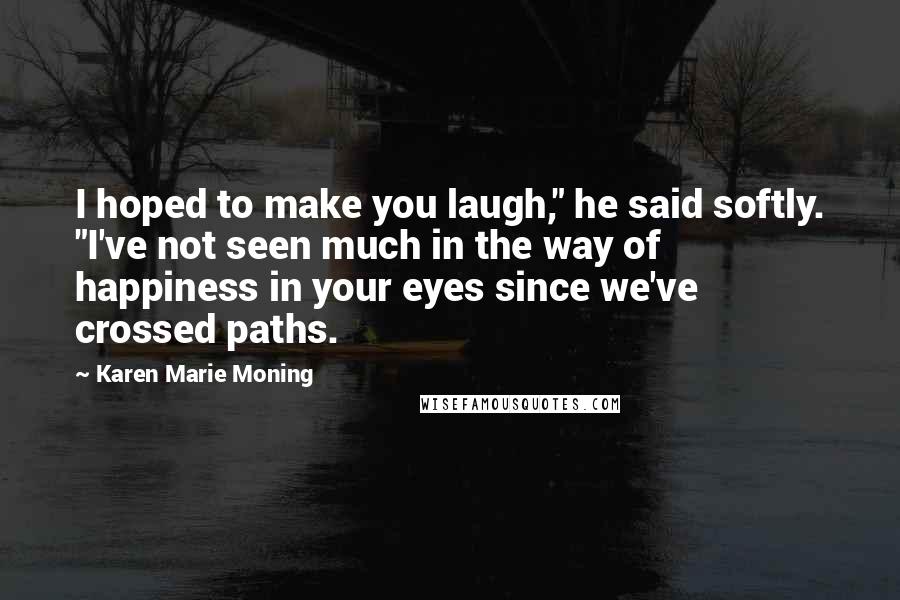 Karen Marie Moning Quotes: I hoped to make you laugh," he said softly. "I've not seen much in the way of happiness in your eyes since we've crossed paths.