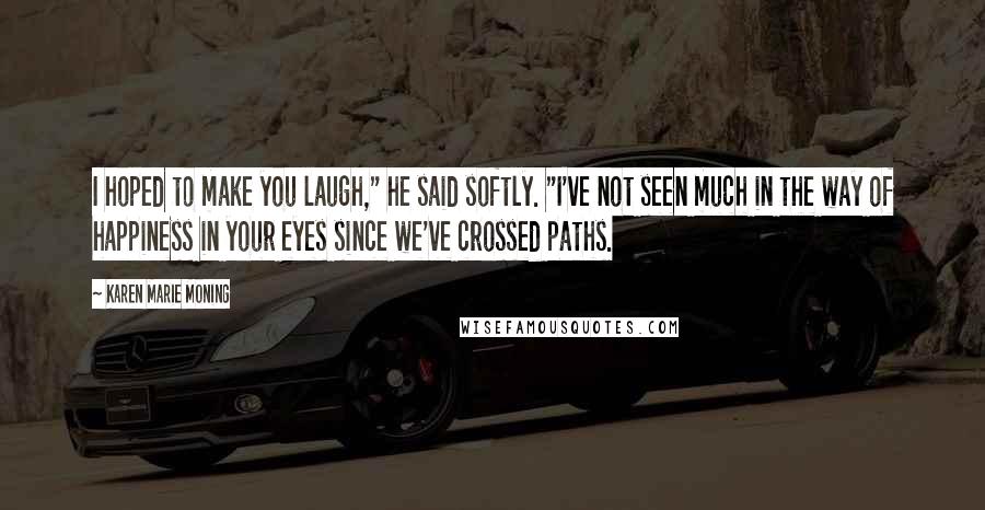 Karen Marie Moning Quotes: I hoped to make you laugh," he said softly. "I've not seen much in the way of happiness in your eyes since we've crossed paths.