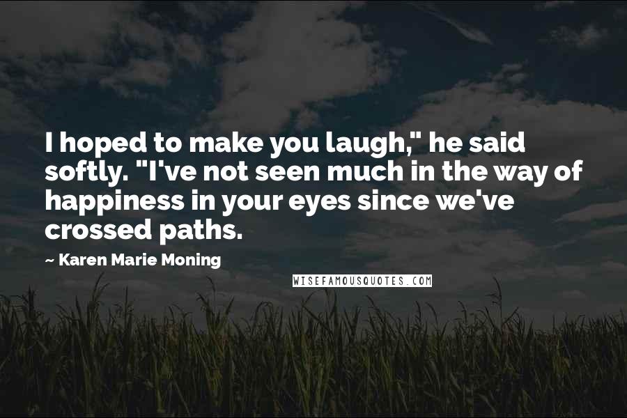Karen Marie Moning Quotes: I hoped to make you laugh," he said softly. "I've not seen much in the way of happiness in your eyes since we've crossed paths.