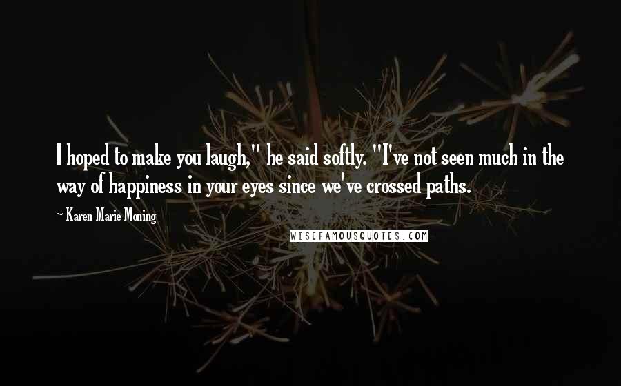 Karen Marie Moning Quotes: I hoped to make you laugh," he said softly. "I've not seen much in the way of happiness in your eyes since we've crossed paths.