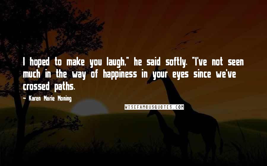 Karen Marie Moning Quotes: I hoped to make you laugh," he said softly. "I've not seen much in the way of happiness in your eyes since we've crossed paths.