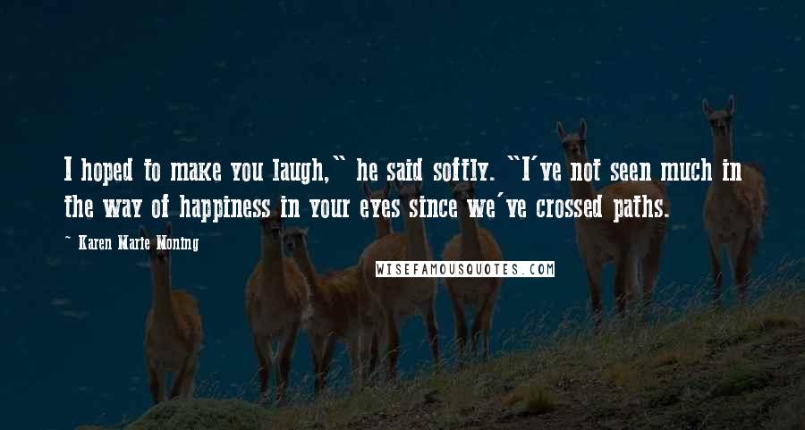 Karen Marie Moning Quotes: I hoped to make you laugh," he said softly. "I've not seen much in the way of happiness in your eyes since we've crossed paths.