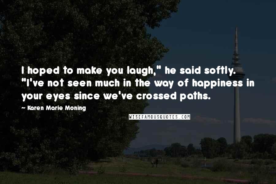 Karen Marie Moning Quotes: I hoped to make you laugh," he said softly. "I've not seen much in the way of happiness in your eyes since we've crossed paths.