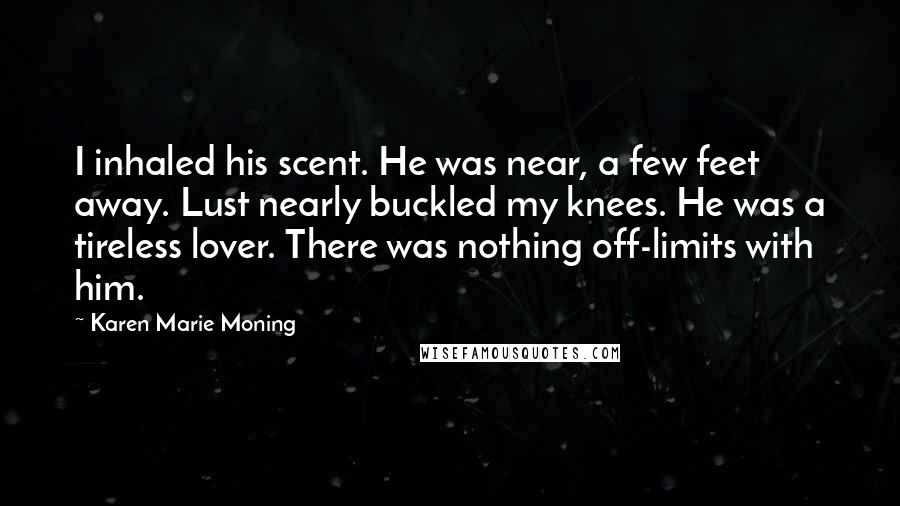 Karen Marie Moning Quotes: I inhaled his scent. He was near, a few feet away. Lust nearly buckled my knees. He was a tireless lover. There was nothing off-limits with him.