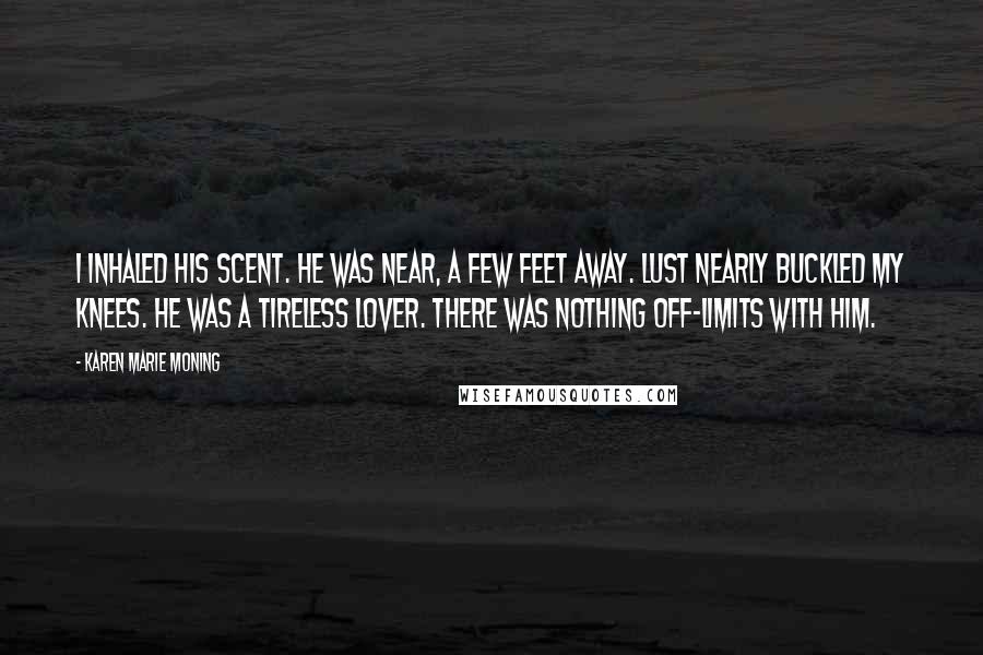 Karen Marie Moning Quotes: I inhaled his scent. He was near, a few feet away. Lust nearly buckled my knees. He was a tireless lover. There was nothing off-limits with him.