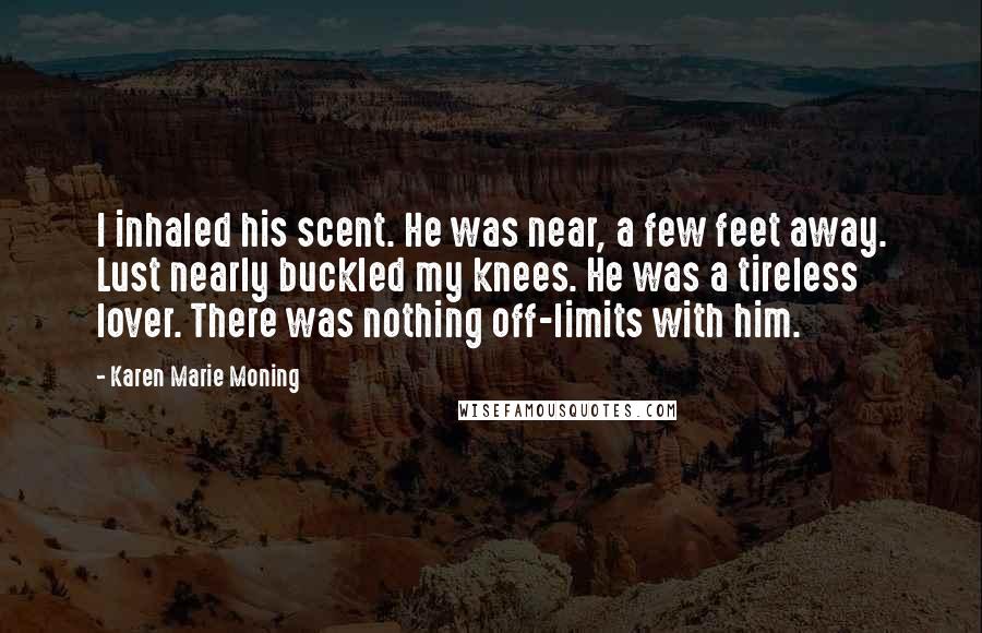 Karen Marie Moning Quotes: I inhaled his scent. He was near, a few feet away. Lust nearly buckled my knees. He was a tireless lover. There was nothing off-limits with him.