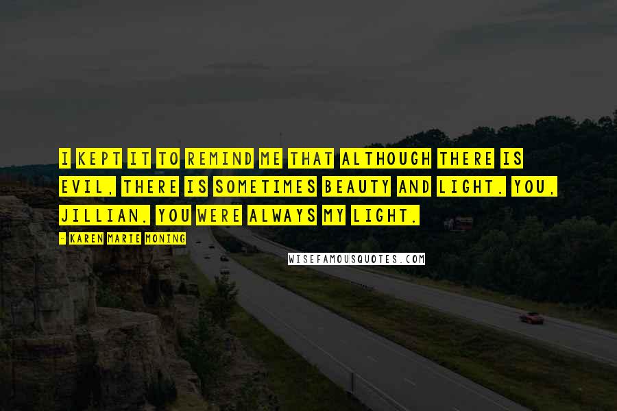 Karen Marie Moning Quotes: I kept it to remind me that although there is evil, there is sometimes beauty and light. You, Jillian. You were always my light.