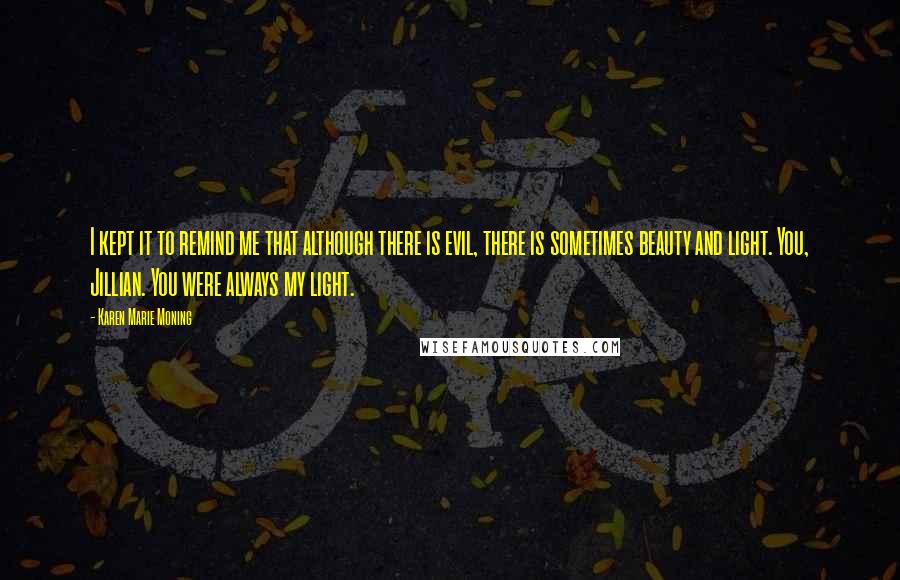 Karen Marie Moning Quotes: I kept it to remind me that although there is evil, there is sometimes beauty and light. You, Jillian. You were always my light.