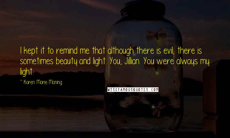 Karen Marie Moning Quotes: I kept it to remind me that although there is evil, there is sometimes beauty and light. You, Jillian. You were always my light.