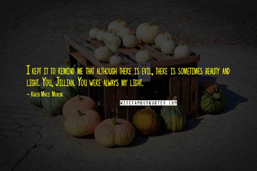 Karen Marie Moning Quotes: I kept it to remind me that although there is evil, there is sometimes beauty and light. You, Jillian. You were always my light.