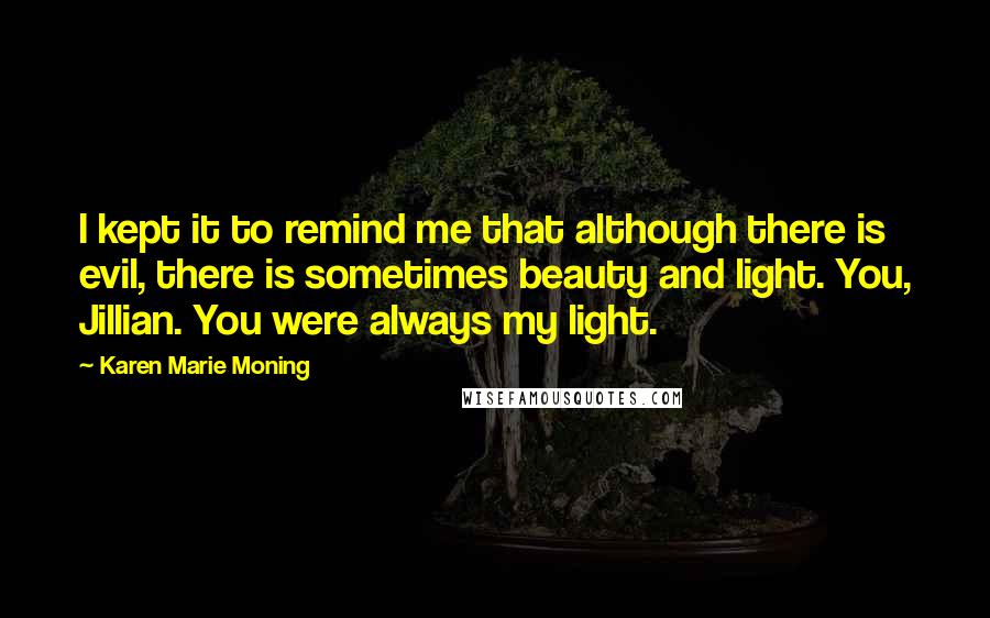 Karen Marie Moning Quotes: I kept it to remind me that although there is evil, there is sometimes beauty and light. You, Jillian. You were always my light.