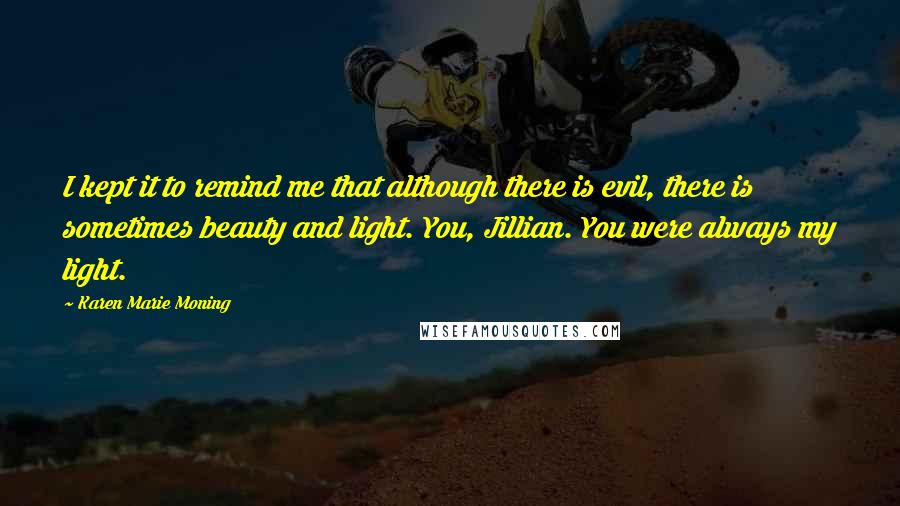 Karen Marie Moning Quotes: I kept it to remind me that although there is evil, there is sometimes beauty and light. You, Jillian. You were always my light.