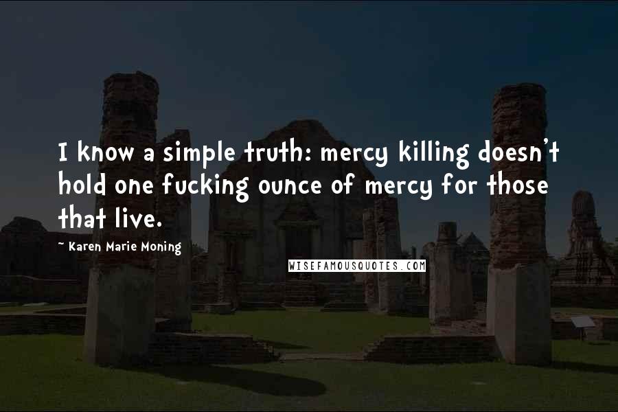 Karen Marie Moning Quotes: I know a simple truth: mercy killing doesn't hold one fucking ounce of mercy for those that live.