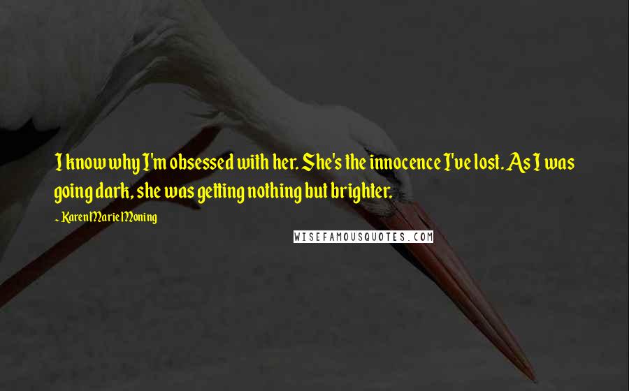 Karen Marie Moning Quotes: I know why I'm obsessed with her. She's the innocence I've lost. As I was going dark, she was getting nothing but brighter.