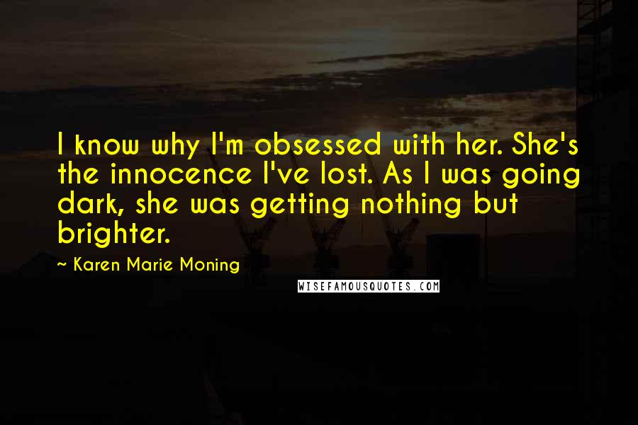 Karen Marie Moning Quotes: I know why I'm obsessed with her. She's the innocence I've lost. As I was going dark, she was getting nothing but brighter.