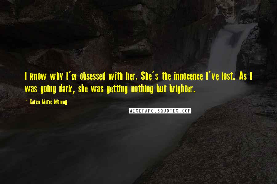 Karen Marie Moning Quotes: I know why I'm obsessed with her. She's the innocence I've lost. As I was going dark, she was getting nothing but brighter.