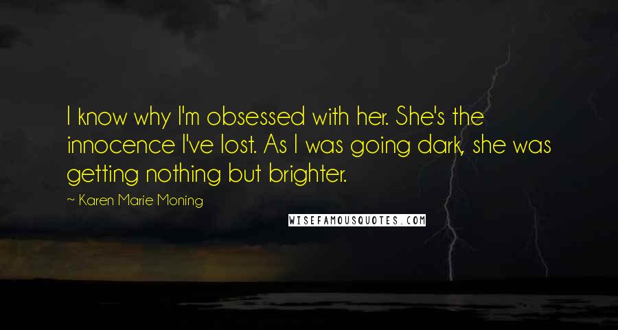 Karen Marie Moning Quotes: I know why I'm obsessed with her. She's the innocence I've lost. As I was going dark, she was getting nothing but brighter.