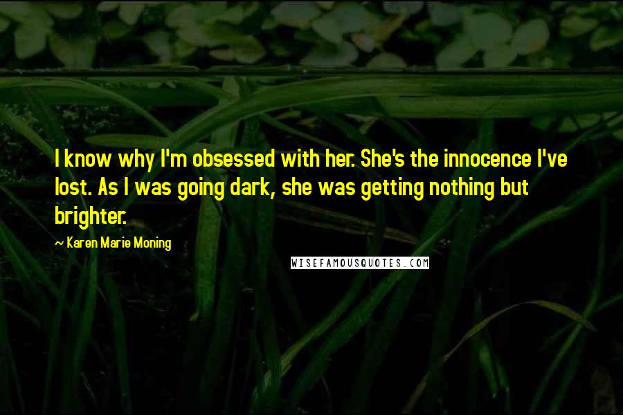 Karen Marie Moning Quotes: I know why I'm obsessed with her. She's the innocence I've lost. As I was going dark, she was getting nothing but brighter.