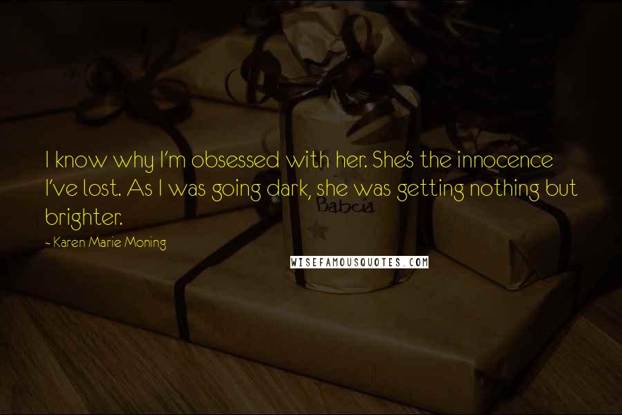 Karen Marie Moning Quotes: I know why I'm obsessed with her. She's the innocence I've lost. As I was going dark, she was getting nothing but brighter.