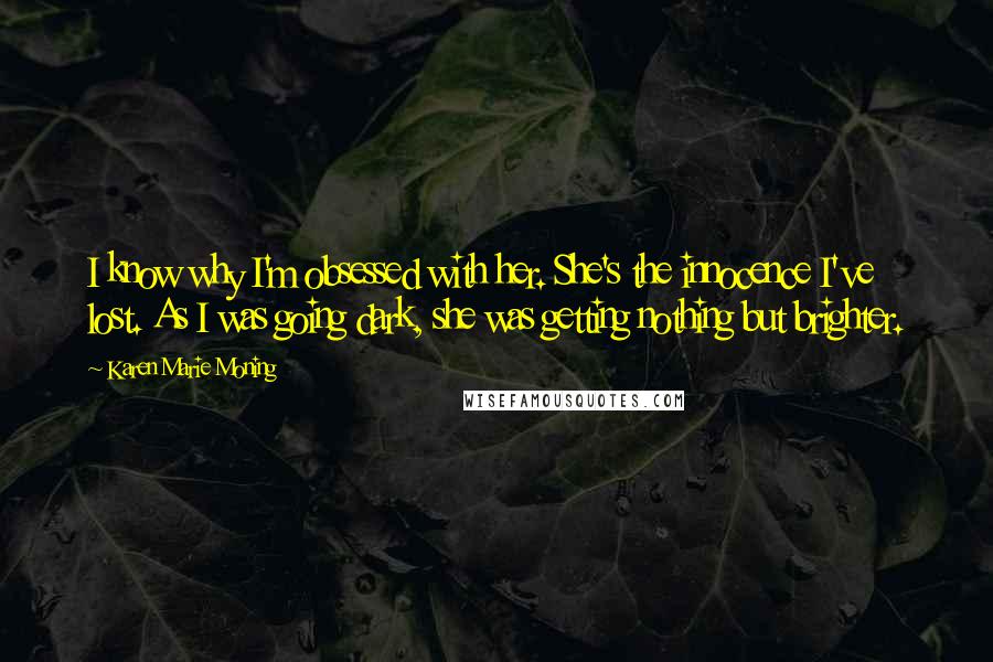 Karen Marie Moning Quotes: I know why I'm obsessed with her. She's the innocence I've lost. As I was going dark, she was getting nothing but brighter.