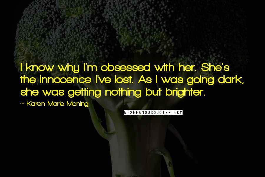 Karen Marie Moning Quotes: I know why I'm obsessed with her. She's the innocence I've lost. As I was going dark, she was getting nothing but brighter.