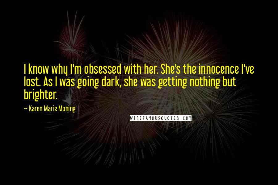 Karen Marie Moning Quotes: I know why I'm obsessed with her. She's the innocence I've lost. As I was going dark, she was getting nothing but brighter.