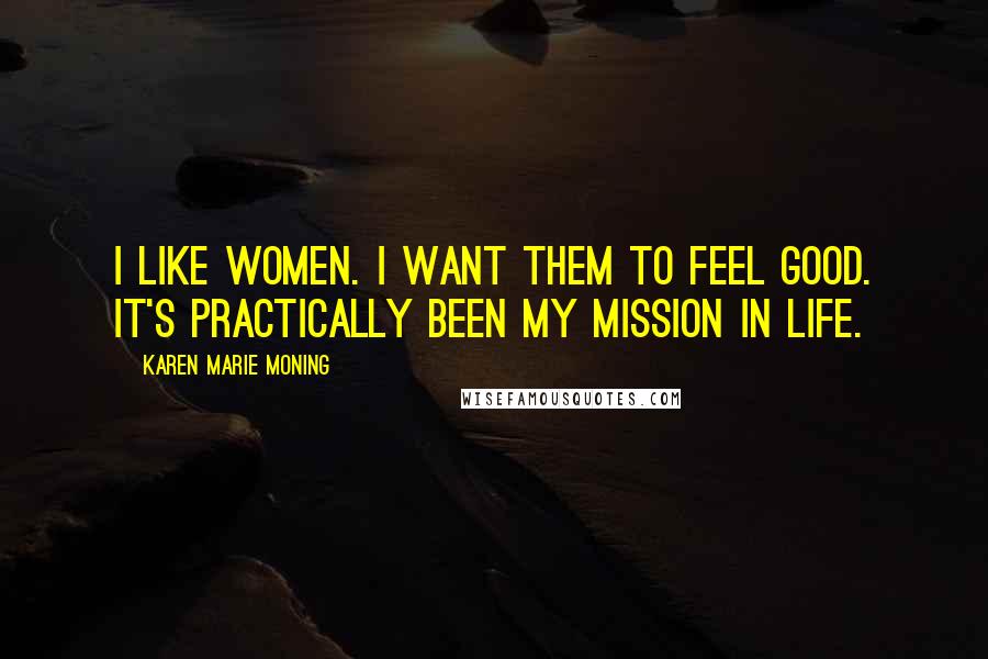 Karen Marie Moning Quotes: I like women. I want them to feel good. It's practically been my mission in life.