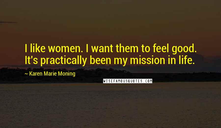 Karen Marie Moning Quotes: I like women. I want them to feel good. It's practically been my mission in life.