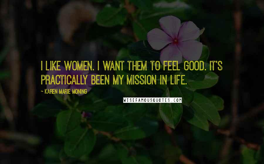 Karen Marie Moning Quotes: I like women. I want them to feel good. It's practically been my mission in life.