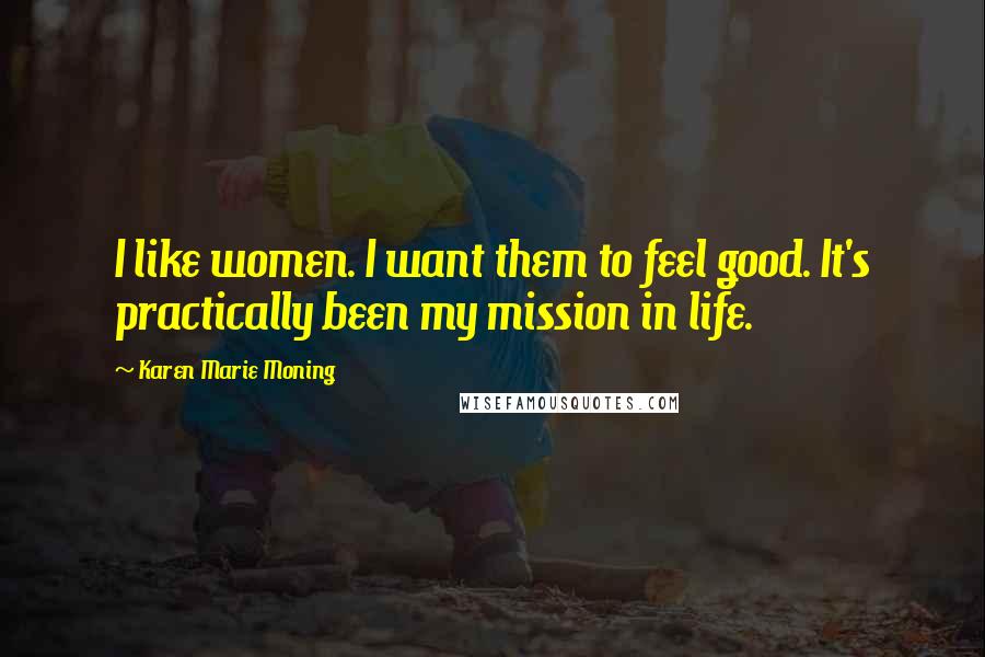 Karen Marie Moning Quotes: I like women. I want them to feel good. It's practically been my mission in life.