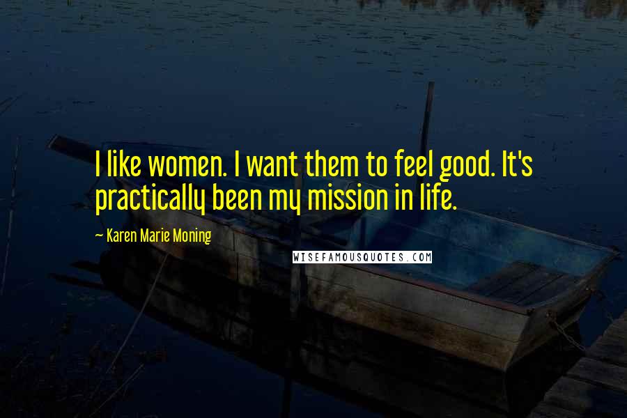 Karen Marie Moning Quotes: I like women. I want them to feel good. It's practically been my mission in life.