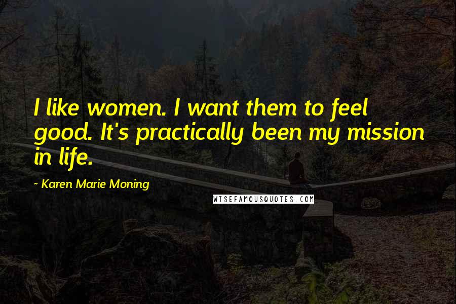 Karen Marie Moning Quotes: I like women. I want them to feel good. It's practically been my mission in life.