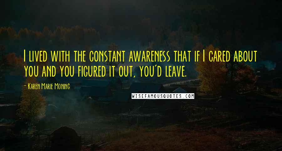 Karen Marie Moning Quotes: I lived with the constant awareness that if I cared about you and you figured it out, you'd leave.