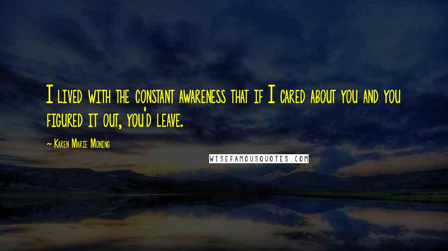 Karen Marie Moning Quotes: I lived with the constant awareness that if I cared about you and you figured it out, you'd leave.