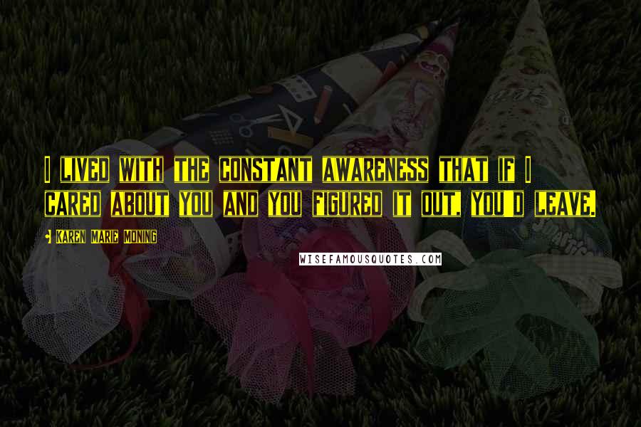 Karen Marie Moning Quotes: I lived with the constant awareness that if I cared about you and you figured it out, you'd leave.