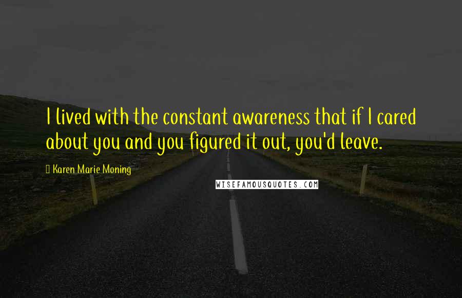 Karen Marie Moning Quotes: I lived with the constant awareness that if I cared about you and you figured it out, you'd leave.